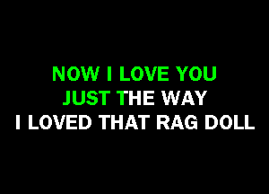 NOW I LOVE YOU

JUST THE WAY
I LOVED THAT RAG DOLL