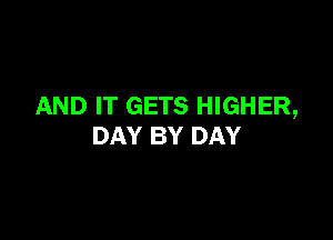 AND IT GETS HIGHER,

DAY BY DAY
