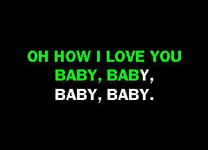 0H HOW I LOVE YOU

BABY, BABY,
BABY, BABY.