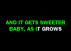 AND IT GETS SWEETER

BABY, AS IT GROWS