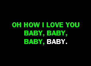 0H HOW I LOVE YOU

BABY, BABY,
BABY, BABY.