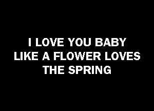 I LOVE YOU BABY

LIKE A FLOWER LOVES
THE SPRING