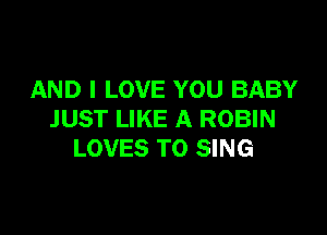 AND I LOVE YOU BABY

JUST LIKE A ROBIN
LOVES TO SING