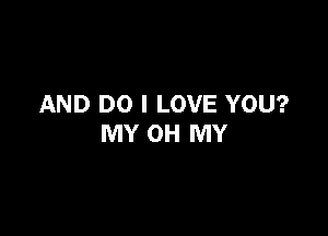 AND DO I LOVE YOU?

MY OH MY