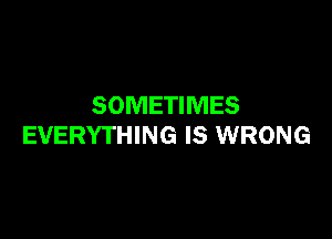 SOMETIMES

EVERYTHING IS WRONG
