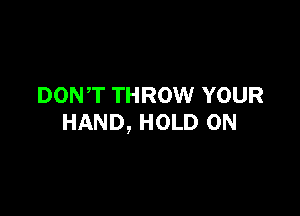 DONT THROW YOUR

HAND, HOLD 0N