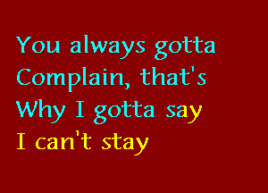 You always gotta
Complain, that's

Why I gotta say
I can't stay