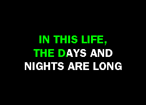 IN THIS LIFE,

THE DAYS AND
NIGHTS ARE LONG