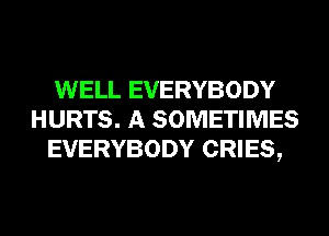 WELL EVERYBODY
HURTS. A SOMETIMES
EVERYBODY CRIES,