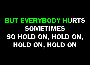BUT EVERYBODY HURTS
SOMETIMES
SO HOLD 0N, HOLD 0N,
HOLD 0N, HOLD 0N