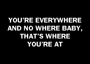 YOURE EVERYWHERE
AND NO WHERE BABY,
THATS WHERE
YOURE AT