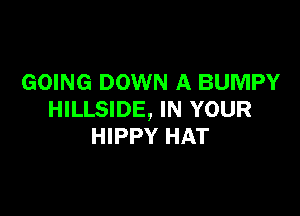 GOING DOWN A BUMPY

HILLSIDE, IN YOUR
HIPPY HAT