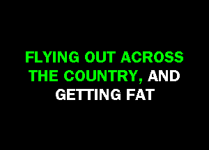 FLYING OUT ACROSS

THE COUNTRY, AND
GE'ITING FAT