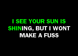 I SEE YOUR SUN IS

SHINING, BUT I WONT
MAKE A FUSS