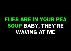 FLIES ARE IN YOUR PEA
SOUP BABY, THEWRE
WAVING AT ME