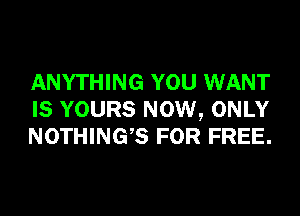 ANYTHING YOU WANT
IS YOURS NOW, ONLY
NOTHINGB FOR FREE.