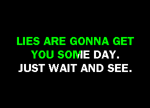 LIES ARE GONNA GET

YOU SOME DAY.
JUST WAIT AND SEE.