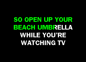 SO OPEN UP YOUR
BEACH UMBRELLA
WHILE YOURE
WATCHING TV

g