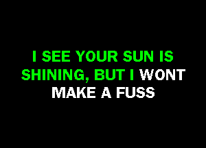 I SEE YOUR SUN IS

SHINING, BUT I WONT
MAKE A FUSS