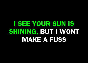 I SEE YOUR SUN IS

SHINING, BUT I WONT
MAKE A FUSS