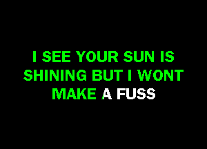 I SEE YOUR SUN IS

SHINING BUT I WONT
MAKE A FUSS