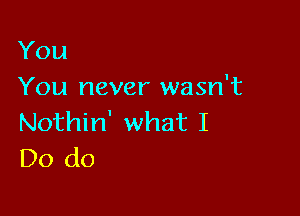 You
You never wasn't

Nothin' what I
Do do