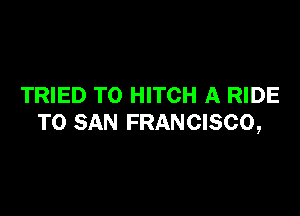TRIED TO HITCH A RIDE

TO SAN FRANCISCO,