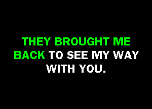 THEY BROUGHT ME

BACK TO SEE MY WAY
WITH YOU.