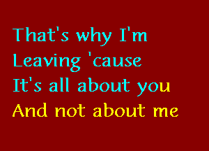 That's why I'm
Leaving 'cause

It's all about you
And not about me