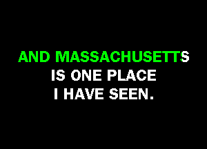 AND MASSACHUSE'ITS

IS ONE PLACE
I HAVE SEEN.