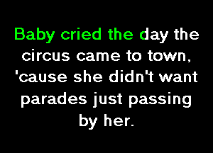 Baby cried the day the
circus came to town,
'cause she didn't want

parades just passing
by her.
