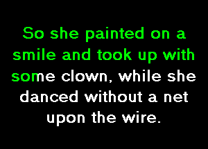 So she painted on a
smile and took up with

some clown, while she
danced without a net
upon the wire.