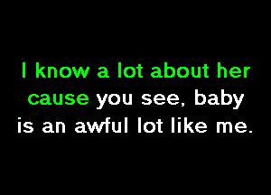 I know a lot about her

cause you see, baby
is an awful lot like me.