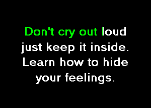 Don't cry out loud
just keep it inside.

Learn how to hide
your feelings.