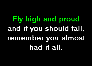 Fly high and proud
and if you should fall,

remember you almost
had it all.