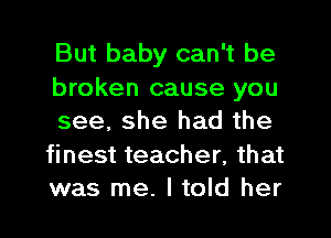 But baby can't be

broken cause you
see, she had the
finest teacher, that
was me. I told her