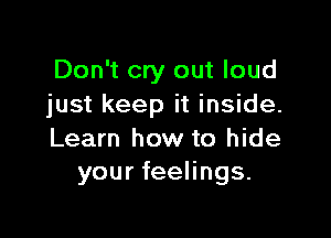 Don't cry out loud
just keep it inside.

Learn how to hide
your feelings.