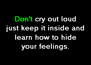 Don't cry out loud
just keep it inside and

learn how to hide
your feelings.