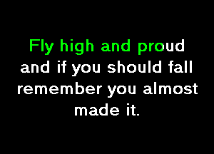 Fly high and proud
and if you should fall

remember you almost
made it.