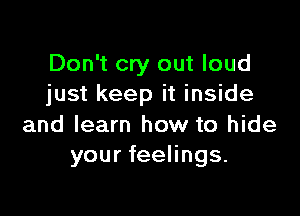 Don't cry out loud
just keep it inside

and learn how to hide
your feelings.