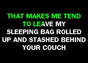 THAT MAKES ME TEND
TO LEAVE MY
SLEEPING BAG ROLLED
UP AND STASHED BEHIND
YOUR COUCH