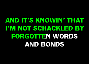 AND ITS KNOWIN, THAT
PM NOT SCHACKLED BY
FORGOTTEN WORDS
AND BONDS