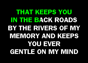 THAT KEEPS YOU
IN THE BACK ROADS
BY THE RIVERS OF MY
MEMORY AND KEEPS
YOU EVER
GENTLE ON MY MIND