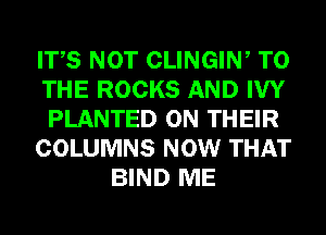 ITS NOT CLINGIN, TO
THE ROCKS AND IW
PLANTED ON THEIR
COLUMNS NOW THAT
BIND ME