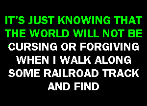 mm KNOWING mm
WORLD WWEE
gum. FORGIVING

WEI) 0 mm ALONG
SOME RAILROAD TRACK
FIND