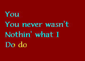 You
You never wasn't

Nothin' what I
Do do