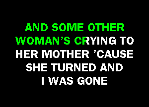 AND SOME OTHER
WOMAWS CRYING T0
HER MOTHER CAUSE

SHE TURNED AND

I WAS GONE