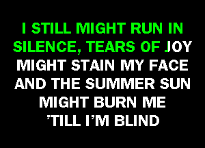 I STILL MIGHT RUN IN
SILENCE, TEARS 0F .IOY
MIGHT STAIN MY FACE
AND THE SUMMER SUN

MIGHT BURN ME
TILL PM BLIND