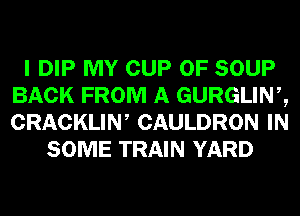 I DIP MY CUP 0F SOUP
BACK FROM A GURGLINZ
CRACKLIW CAULDRON IN

SOME TRAIN YARD