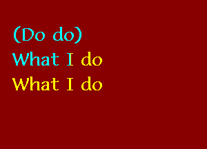 (Do do)
What I do

What I do